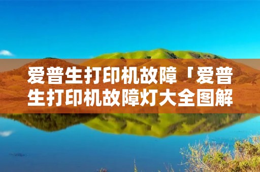 爱普生打印机故障「爱普生打印机故障灯大全图解」 爱普生打印机故障「爱普生打印机故障灯大全图解」