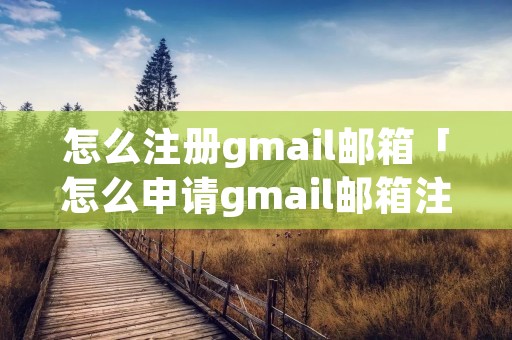 怎么注册gmail邮箱「怎么申请gmail邮箱注册」 怎么注册gmail邮箱「怎么申请gmail邮箱注册」
