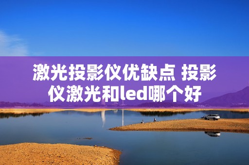 激光投影仪优缺点 投影仪激光和led哪个好