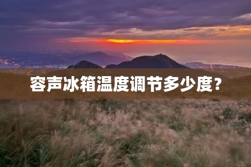 容声冰箱温度调节多少度? 容声冰箱温度调节多少度?