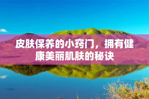 皮肤保养的小窍门，拥有健康美丽肌肤的秘诀