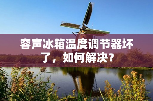 容声冰箱温度调节器坏了，如何解决？