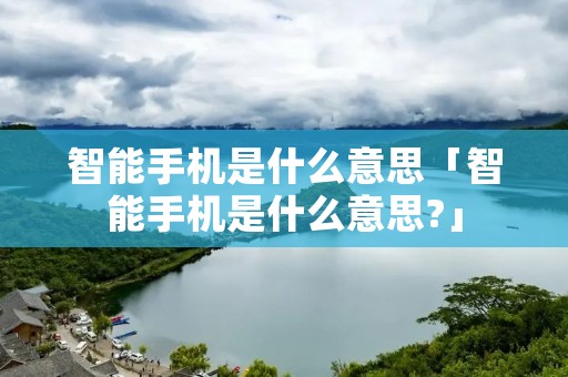 智能手机是什么意思「智能手机是什么意思?」