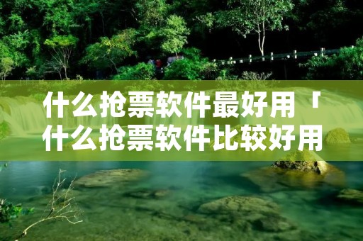 什么抢票软件最好用「什么抢票软件比较好用」
