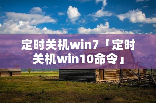 定时关机win7「定时关机win10命令」