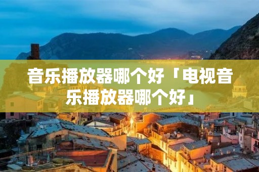 音乐播放器哪个好「电视音乐播放器哪个好」 音乐播放器哪个好「电视音乐播放器哪个好」