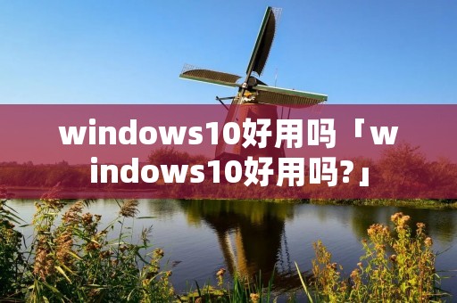windows10好用吗「windows10好用吗?」