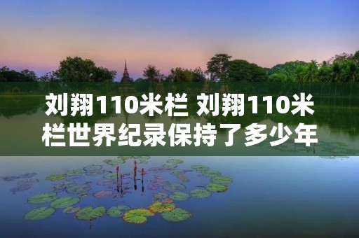 刘翔110米栏 刘翔110米栏世界纪录保持了多少年 刘翔110米栏 刘翔110米栏世界纪录保持了多少年