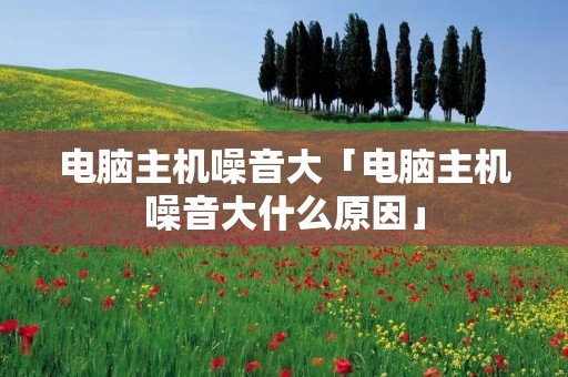 电脑主机噪音大「电脑主机噪音大什么原因」 电脑主机噪音大「电脑主机噪音大什么原因」
