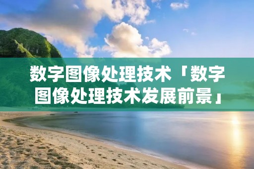 数字图像处理技术「数字图像处理技术发展前景」