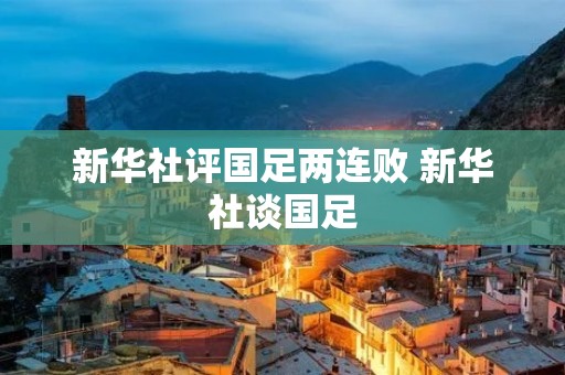 新华社评国足两连败 新华社谈国足 新华社评国足两连败 新华社谈国足