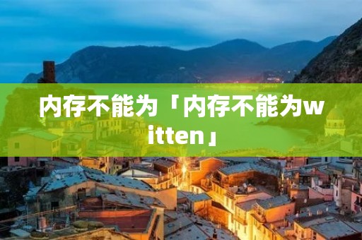 内存不能为「内存不能为witten」 内存不能为「内存不能为witten」