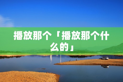播放那个「播放那个什么的」 播放那个「播放那个什么的」