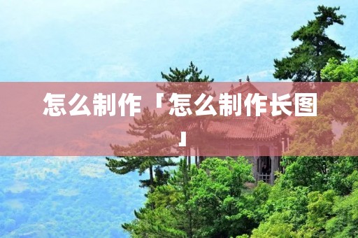怎么制作「怎么制作长图」 怎么制作「怎么制作长图」