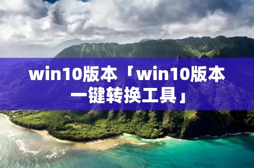 win10版本「win10版本一键转换工具」 win10版本「win10版本一键转换工具」