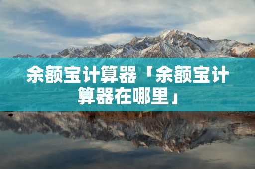 余额宝计算器「余额宝计算器在哪里」 余额宝计算器「余额宝计算器在哪里」
