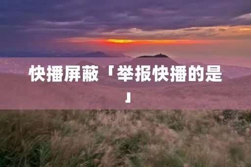 快播屏蔽「举报快播的是」 快播屏蔽「举报快播的是」