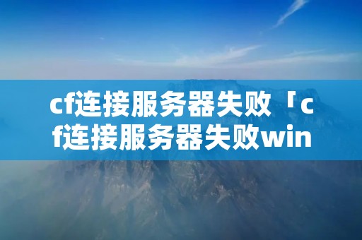 cf连接服务器失败「cf连接服务器失败win10」 cf连接服务器失败「cf连接服务器失败win10」