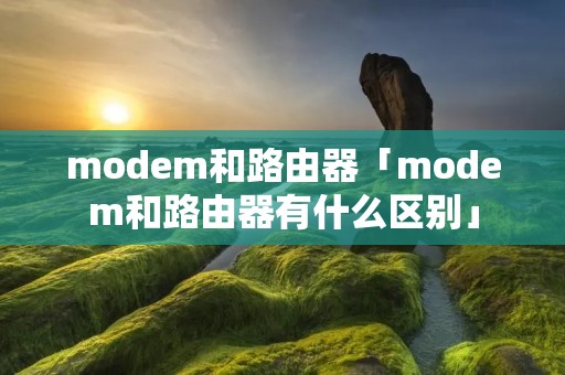 modem和路由器「modem和路由器有什么区别」 modem和路由器「modem和路由器有什么区别」