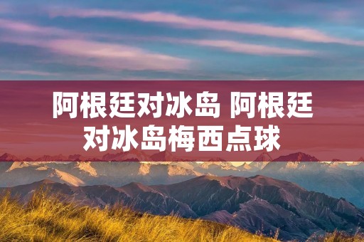 阿根廷对冰岛 阿根廷对冰岛梅西点球 阿根廷对冰岛 阿根廷对冰岛梅西点球