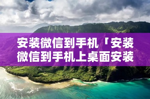 安装微信到手机「安装微信到手机上桌面安装一下微信怎么办」