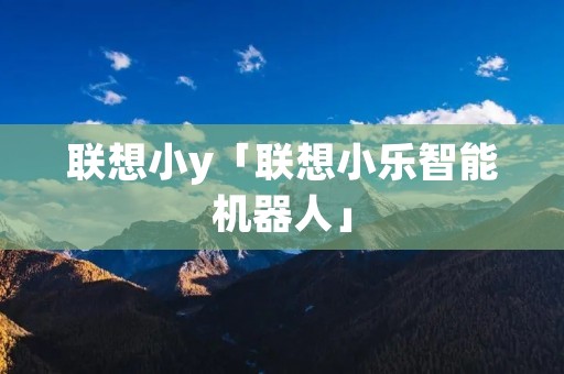 联想小y「联想小乐智能机器人」 联想小y「联想小乐智能机器人」