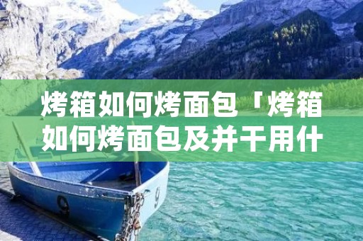 烤箱如何烤面包「烤箱如何烤面包及并干用什么材科」