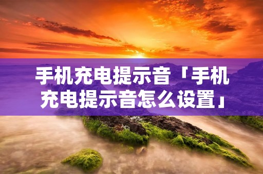 手机充电提示音「手机充电提示音怎么设置」 手机充电提示音「手机充电提示音怎么设置」