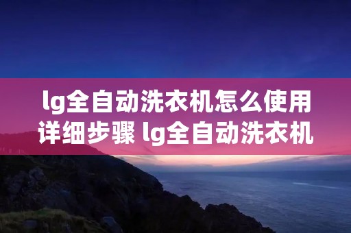 lg全自动洗衣机怎么使用详细步骤 lg全自动洗衣机使用教程