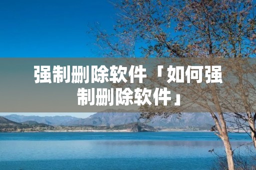 强制删除软件「如何强制删除软件」 强制删除软件「如何强制删除软件」
