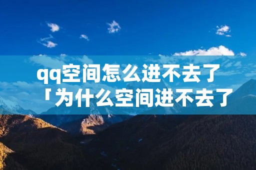 qq空间怎么进不去了「为什么空间进不去了」 qq空间怎么进不去了「为什么空间进不去了」