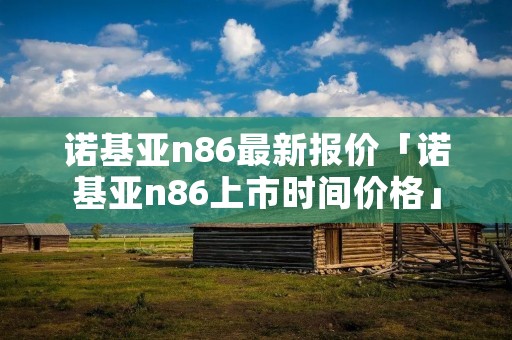 诺基亚n86最新报价「诺基亚n86上市时间价格」