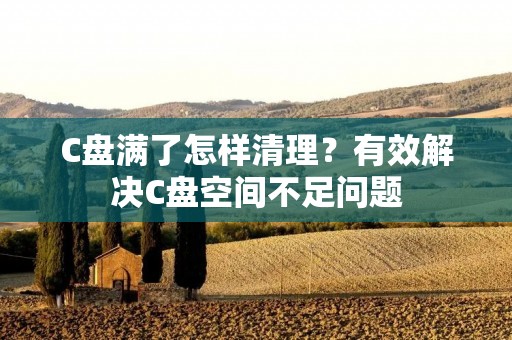 C盘满了怎样清理?有效解决C盘空间不足问题 C盘满了怎样清理?有效解决C盘空间不足问题