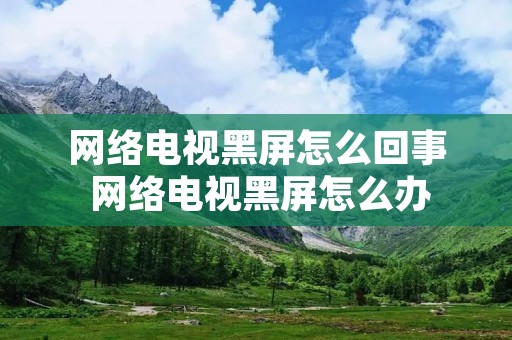 网络电视黑屏怎么回事 网络电视黑屏怎么办