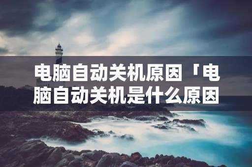 电脑自动关机原因「电脑自动关机是什么原因怎么解决呢」