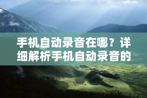 手机自动录音在哪？详细解析手机自动录音的使用方法和注意事项！