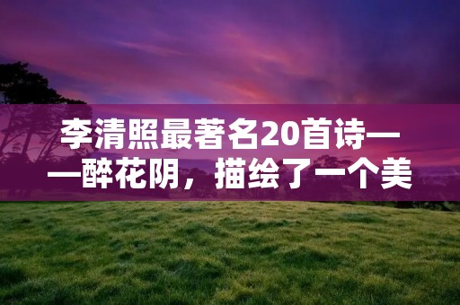 李清照最著名20首诗——醉花阴，描绘了一个美丽而悲伤的诗人形象