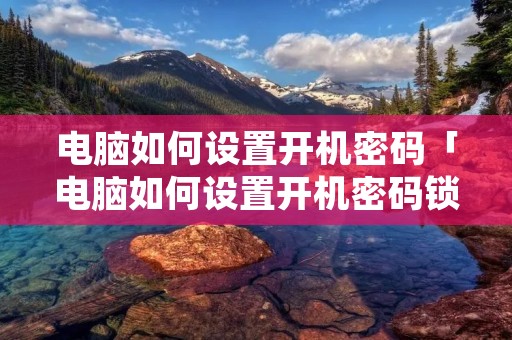 电脑如何设置开机密码「电脑如何设置开机密码锁屏」 电脑如何设置开机密码「电脑如何设置开机密码锁屏」