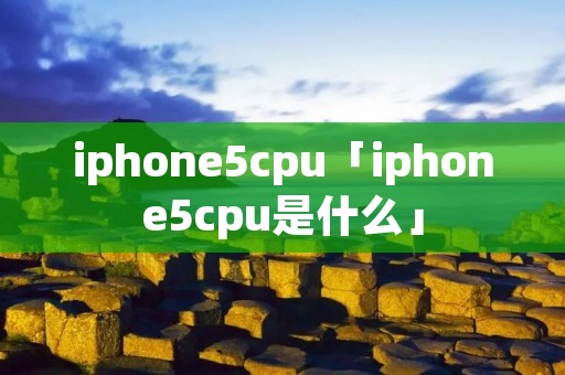 iphone5cpu「iphone5cpu是什么」