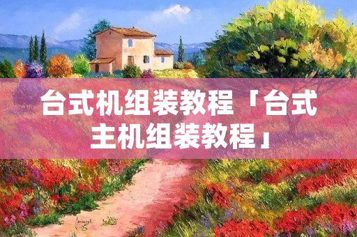台式机组装教程「台式主机组装教程」