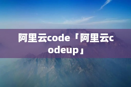 阿里云code「阿里云codeup」