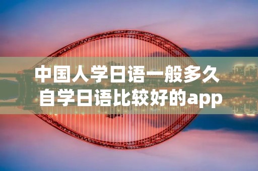 中国人学日语一般多久 自学日语比较好的app