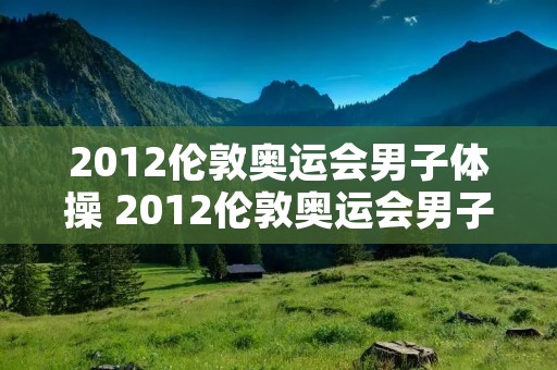 2012伦敦奥运会男子体操 2012伦敦奥运会男子体操团体决赛视频 2012伦敦奥运会男子体操 2012伦敦奥运会男子体操团体决赛视频