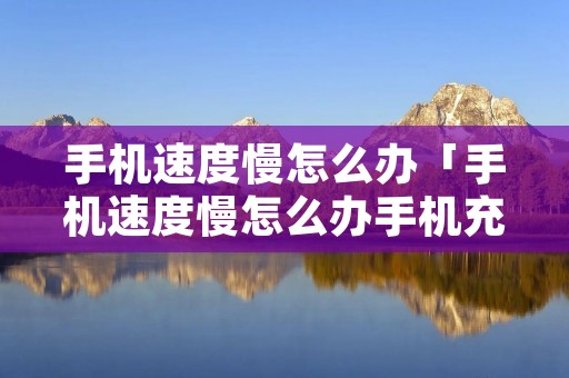手机速度慢怎么办「手机速度慢怎么办手机充电速度慢怎么办」 手机速度慢怎么办「手机速度慢怎么办手机充电速度慢怎么办」