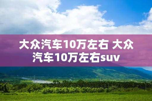 大众汽车10万左右 大众汽车10万左右suv
