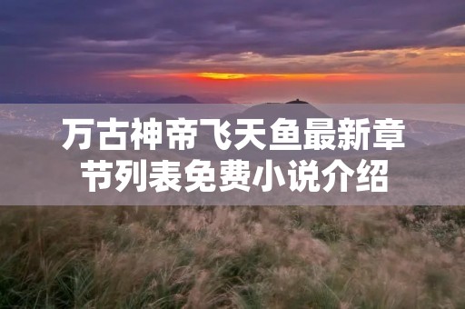 万古神帝飞天鱼最新章节列表免费小说介绍