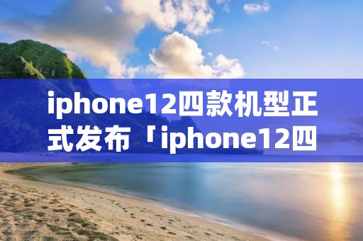 iphone12四款机型正式发布「iphone12四款机型正式发布价格」