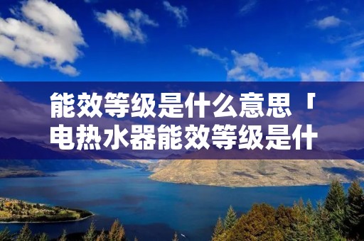 能效等级是什么意思「电热水器能效等级是什么意思」