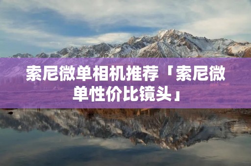 索尼微单相机推荐「索尼微单性价比镜头」 索尼微单相机推荐「索尼微单性价比镜头」