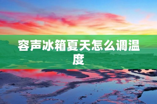 容声冰箱夏天怎么调温度 容声冰箱夏天怎么调温度